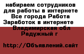 набираем сотрудников для работы в интернете - Все города Работа » Заработок в интернете   . Владимирская обл.,Радужный г.